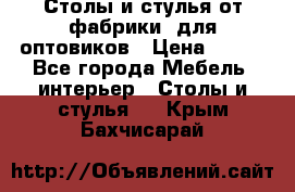 Столы и стулья от фабрики, для оптовиков › Цена ­ 180 - Все города Мебель, интерьер » Столы и стулья   . Крым,Бахчисарай